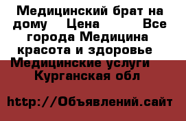Медицинский брат на дому. › Цена ­ 250 - Все города Медицина, красота и здоровье » Медицинские услуги   . Курганская обл.